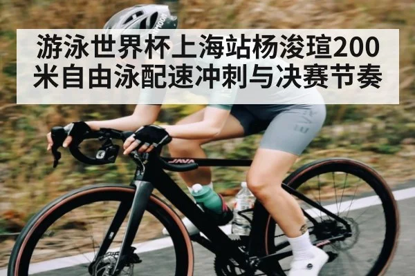 游泳世界杯上海站杨浚瑄200米自由泳配速冲刺与决赛节奏